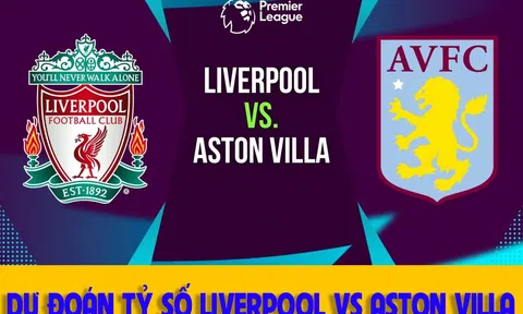 Dự đoán tỷ số Liverpool vs Aston Villa: Nhận định bóng đá Ngoại hạng Anh hôm nay