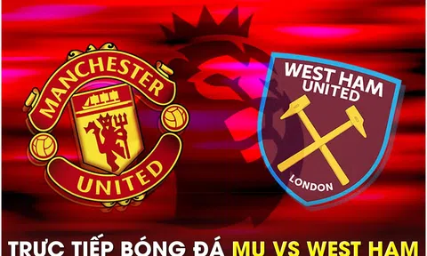 Xem trực tiếp bóng đá MU vs West Ham ở đâu, kênh nào? Link xem trực tiếp Man Utd Ngoại hạng Anh HD
